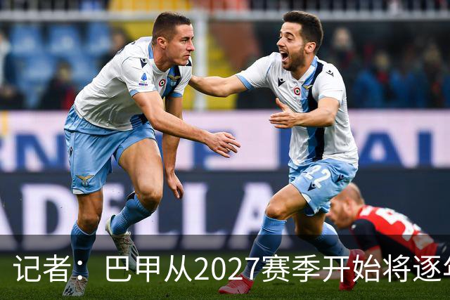 记者：巴甲从2027赛季开始将逐年压缩各俱乐部的外援注册上限